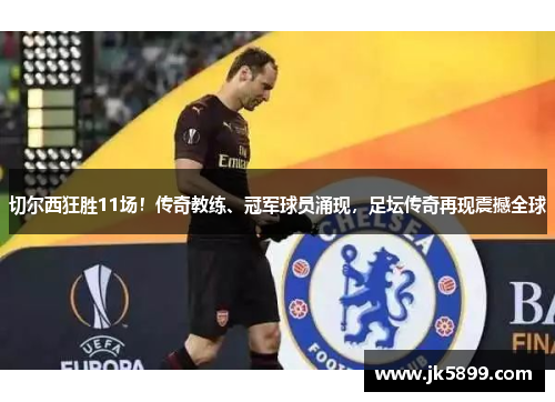 切尔西狂胜11场！传奇教练、冠军球员涌现，足坛传奇再现震撼全球