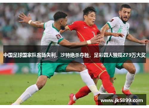 中国足球国家队客场失利，沙特绝杀夺胜，足彩四人独揽279万大奖