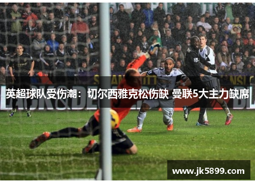 英超球队受伤潮：切尔西雅克松伤缺 曼联5大主力缺席